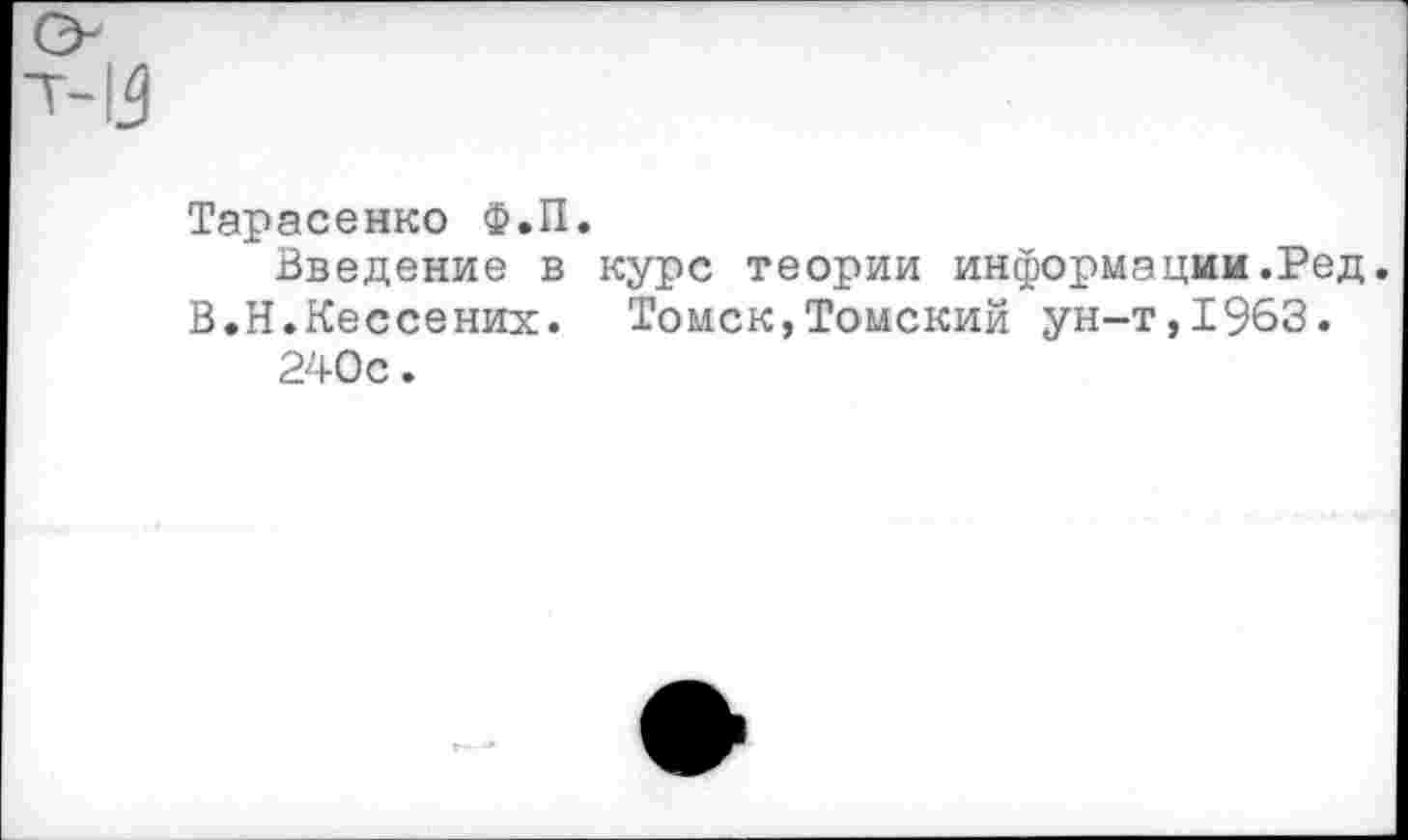 ﻿Тарасенко Ф.П.
Введение в курс теории информации.Ред. В.Н.Кессених. Томск,Томский ун-т,1963.
240с.